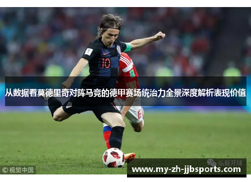 从数据看莫德里奇对阵马竞的德甲赛场统治力全景深度解析表现价值