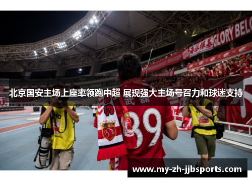 北京国安主场上座率领跑中超 展现强大主场号召力和球迷支持