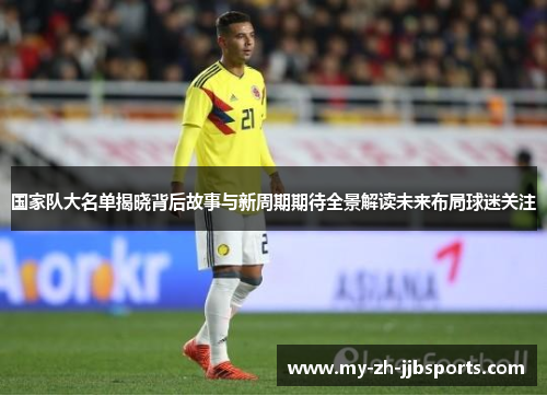国家队大名单揭晓背后故事与新周期期待全景解读未来布局球迷关注 国家队大名单揭晓背后故事与新周期期待全景解读未来布局球迷关注