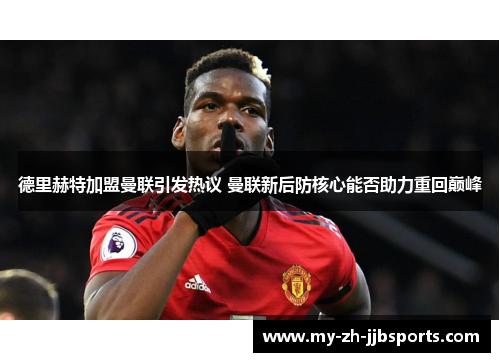 德里赫特加盟曼联引发热议 曼联新后防核心能否助力重回巅峰 德里赫特加盟曼联引发热议 曼联新后防核心能否助力重回巅峰