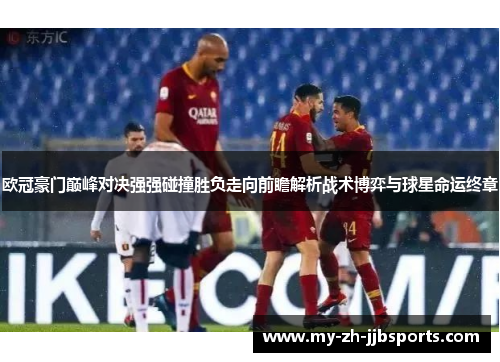 欧冠豪门巅峰对决强强碰撞胜负走向前瞻解析战术博弈与球星命运终章