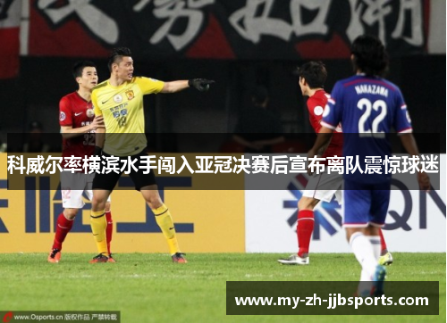 科威尔率横滨水手闯入亚冠决赛后宣布离队震惊球迷