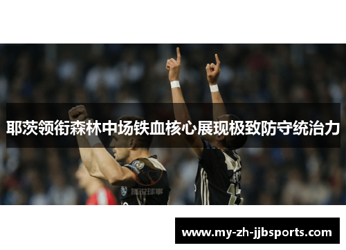 耶茨领衔森林中场铁血核心展现极致防守统治力 耶茨领衔森林中场铁血核心展现极致防守统治力