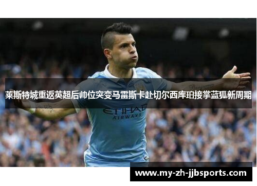 莱斯特城重返英超后帅位突变马雷斯卡赴切尔西库珀接掌蓝狐新周期 莱斯特城重返英超后帅位突变马雷斯卡赴切尔西库珀接掌蓝狐新周期