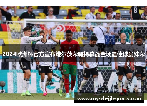 2024欧洲杯官方宣布维尔茨荣膺揭幕战全场最佳球员殊荣