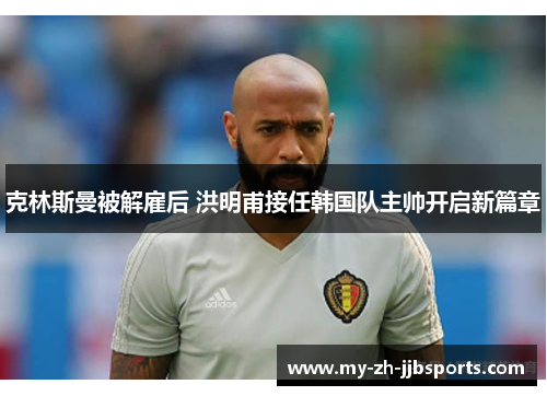 克林斯曼被解雇后 洪明甫接任韩国队主帅开启新篇章