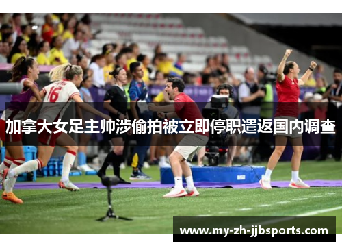 加拿大女足主帅涉偷拍被立即停职遣返国内调查 加拿大女足主帅涉偷拍被立即停职遣返国内调查