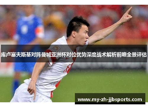 库卢塞夫斯基对阵曼城亚洲杯对位优势深度战术解析前瞻全景评估 库卢塞夫斯基对阵曼城亚洲杯对位优势深度战术解析前瞻全景评估