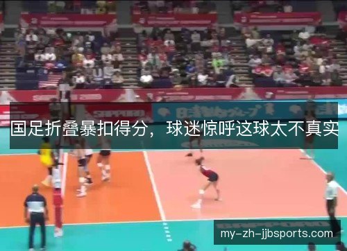 国足折叠暴扣得分，球迷惊呼这球太不真实