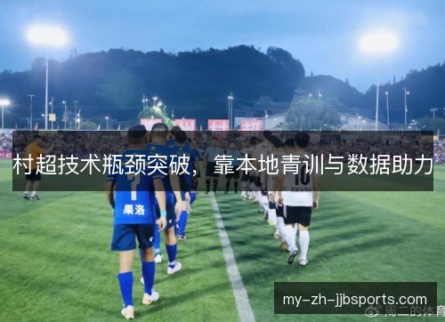 村超技术瓶颈突破,靠本地青训与数据助力 村超技术瓶颈突破,靠本地青训与数据助力