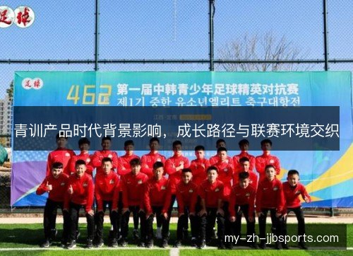 青训产品时代背景影响，成长路径与联赛环境交织