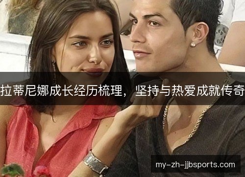 拉蒂尼娜成长经历梳理,坚持与热爱成就传奇 拉蒂尼娜成长经历梳理,坚持与热爱成就传奇