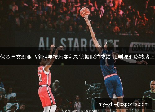 保罗与文班亚马全明星技巧赛乱投篮被取消成绩 规则漏洞终被堵上 保罗与文班亚马全明星技巧赛乱投篮被取消成绩 规则漏洞终被堵上